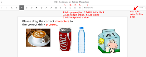 Picture 5 – Teacher’s page view in one assignment with notations for the types of activities that are possible to add to an assignment - The assignment says: Please drag the correct characters to the drink pictures, has pictures of coffee, tea, water, and milk. Also has some of the functions labeled: Add manipulative, add fill in the blank, Add multiple choice, add sticker, Add background to slide, Add point value for this page