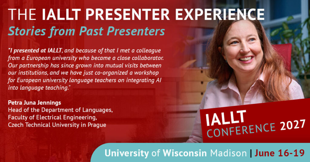 The IALLT Presenter Experience: Stories from Past Presenters - I presented at IALLT, and because of that I met a colleague from a European University who became a close collaborator. Our partnership has since grown into mutual visits between our institutions, and we have just co-organized a workshop for European University language teachers on integrating AI into language teaching. Petra Juna Jennings, Head of the Department of Languages, Faculty of Electrical Engineering, Czech Technical University in Prague