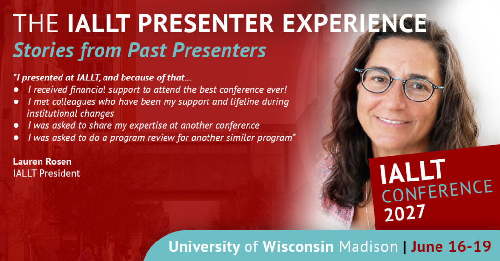 The IALLT Presenter Experience: Stories from Past Presenters - I presented at IALLT, and because of that, I received financial support to attend the best conference ever! I met colleagues who have been my support and lifeline during institutional changes. I was asked to share my expertise at another conference. I was asked to do a program review for another similar program. Lauren Rosen, IALLT President