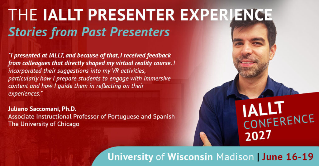 The IALLT Presenter Experience: Stories from Past Presenters - I presented at IALLT, and because of that, I received feedback from colleagues that directly shaped my virtual reality course. I incorporated their suggestions into my VR activities, particularly how I prepare students to engage with immersive content and how I guide them in reflecting on their experiences. Juliano Saccomani, Associate Instructional Professor of Portuguese and Spanish, The University of Chicago